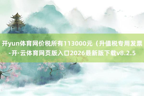 开yun体育网价税所有113000元（升值税专用发票-开·云体育网页版入口2026最新版下载v8.2.5