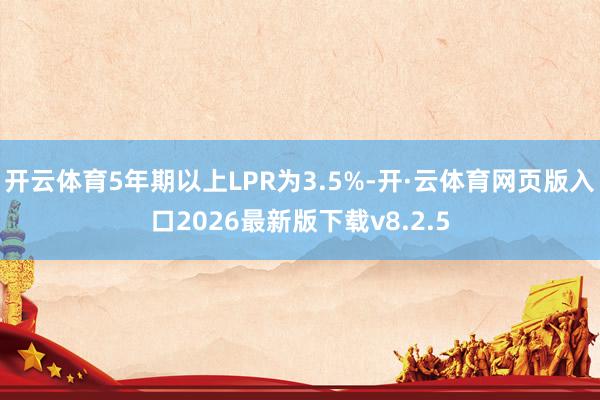开云体育5年期以上LPR为3.5%-开·云体育网页版入口2026最新版下载v8.2.5