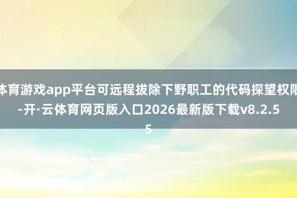 体育游戏app平台可远程拔除下野职工的代码探望权限-开·云体育网页版入口2026最新版下载v8.2.5