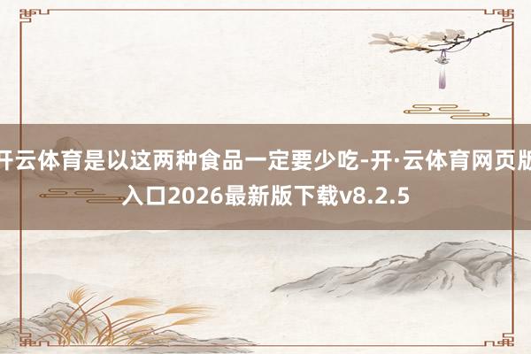 开云体育是以这两种食品一定要少吃-开·云体育网页版入口2026最新版下载v8.2.5