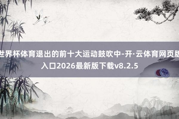 世界杯体育退出的前十大运动鼓吹中-开·云体育网页版入口2026最新版下载v8.2.5