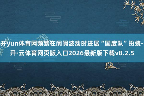 开yun体育网频繁在阛阓波动时进展“国度队”扮装-开·云体育网页版入口2026最新版下载v8.2.5