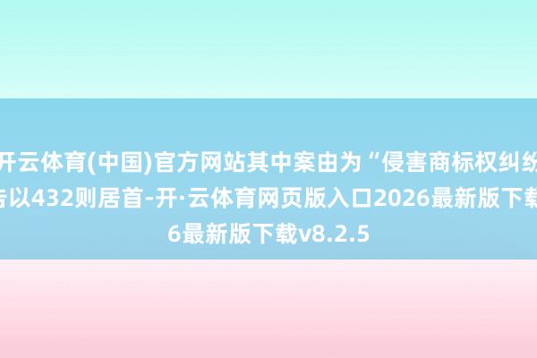 开云体育(中国)官方网站其中案由为“侵害商标权纠纷”的公告以432则居首-开·云体育网页版入口2026最新版下载v8.2.5