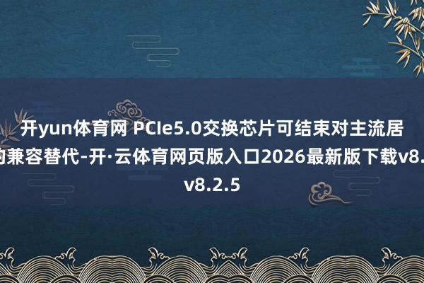 开yun体育网 PCIe5.0交换芯片可结束对主流居品的兼容替代-开·云体育网页版入口2026最新版下载v8.2.5