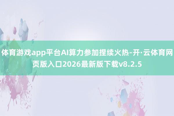 体育游戏app平台AI算力参加捏续火热-开·云体育网页版入口2026最新版下载v8.2.5