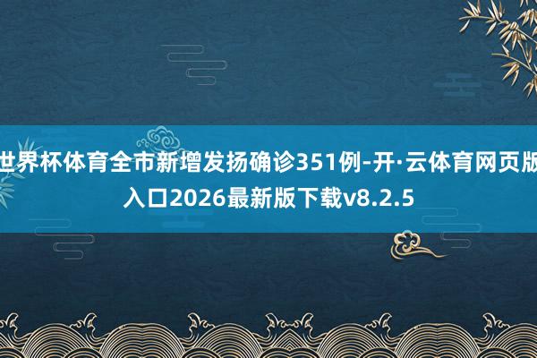 世界杯体育全市新增发扬确诊351例-开·云体育网页版入口2026最新版下载v8.2.5