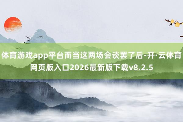 体育游戏app平台而当这两场会谈罢了后-开·云体育网页版入口2026最新版下载v8.2.5