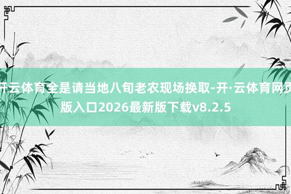 开云体育全是请当地八旬老农现场换取-开·云体育网页版入口2026最新版下载v8.2.5