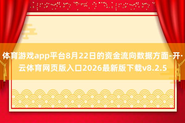 体育游戏app平台8月22日的资金流向数据方面-开·云体育网页版入口2026最新版下载v8.2.5