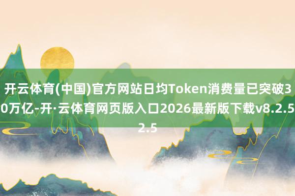 开云体育(中国)官方网站日均Token消费量已突破30万亿-开·云体育网页版入口2026最新版下载v8.2.5