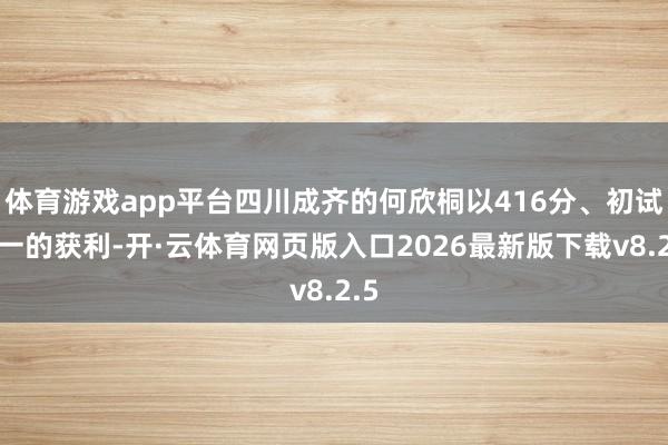 体育游戏app平台四川成齐的何欣桐以416分、初试第一的获利-开·云体育网页版入口2026最新版下载v8.2.5