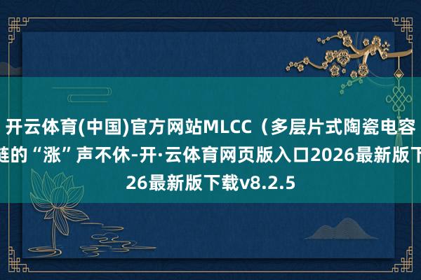 开云体育(中国)官方网站MLCC（多层片式陶瓷电容器）产业链的“涨”声不休-开·云体育网页版入口2026最新版下载v8.2.5