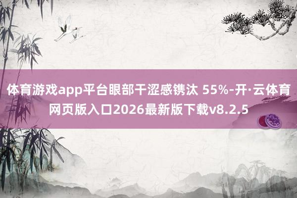 体育游戏app平台眼部干涩感镌汰 55%-开·云体育网页版入口2026最新版下载v8.2.5