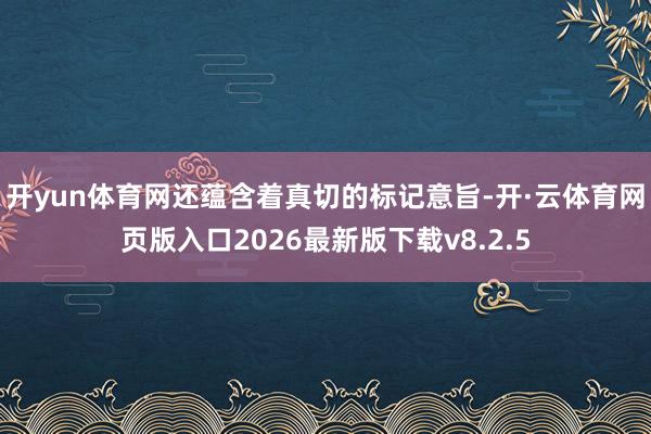 开yun体育网还蕴含着真切的标记意旨-开·云体育网页版入口2026最新版下载v8.2.5