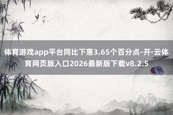 体育游戏app平台同比下落3.65个百分点-开·云体育网页版入口2026最新版下载v8.2.5