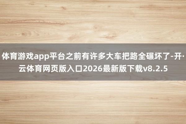 体育游戏app平台之前有许多大车把路全碾坏了-开·云体育网页版入口2026最新版下载v8.2.5