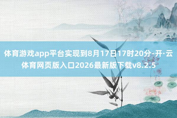 体育游戏app平台实现到8月17日17时20分-开·云体育网页版入口2026最新版下载v8.2.5