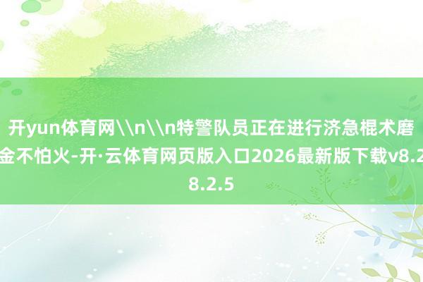 开yun体育网\n\n特警队员正在进行济急棍术磨真金不怕火-开·云体育网页版入口2026最新版下载v8.2.5