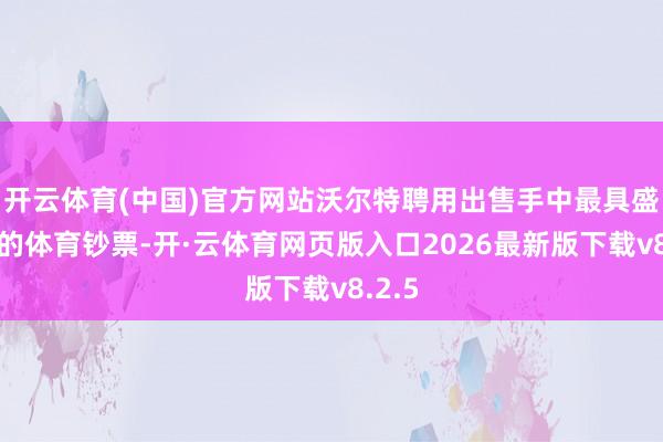 开云体育(中国)官方网站沃尔特聘用出售手中最具盛名度的体育钞票-开·云体育网页版入口2026最新版下载v8.2.5