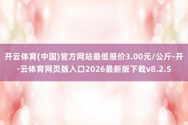 开云体育(中国)官方网站最低报价3.00元/公斤-开·云体育网页版入口2026最新版下载v8.2.5