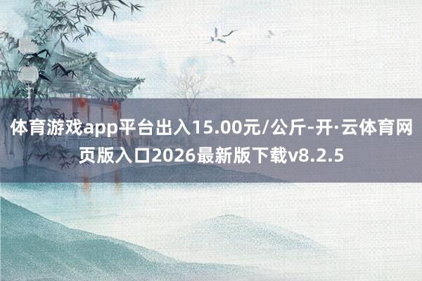 体育游戏app平台出入15.00元/公斤-开·云体育网页版入口2026最新版下载v8.2.5