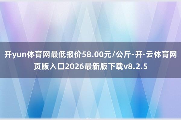 开yun体育网最低报价58.00元/公斤-开·云体育网页版入口2026最新版下载v8.2.5