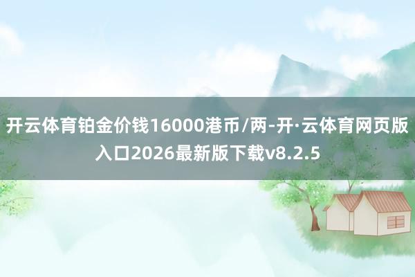 开云体育铂金价钱16000港币/两-开·云体育网页版入口2026最新版下载v8.2.5