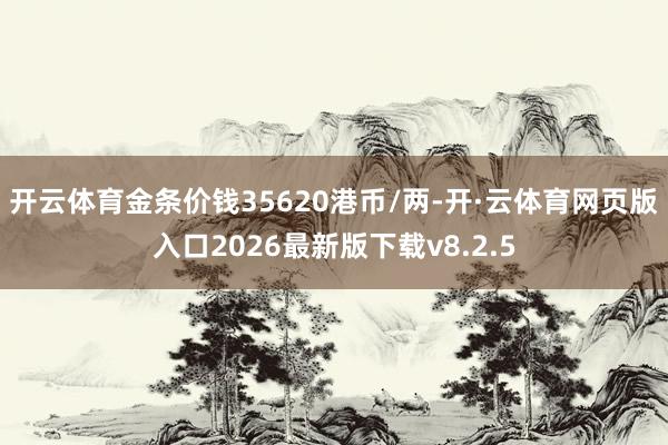 开云体育金条价钱35620港币/两-开·云体育网页版入口2026最新版下载v8.2.5