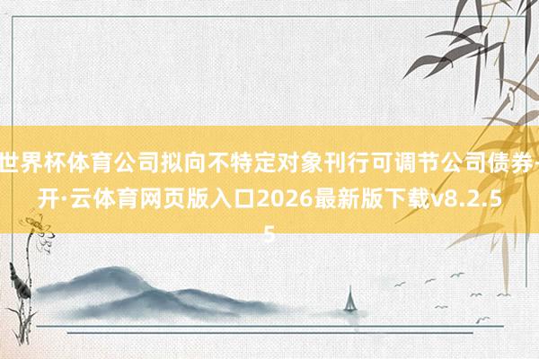 世界杯体育公司拟向不特定对象刊行可调节公司债券-开·云体育网页版入口2026最新版下载v8.2.5