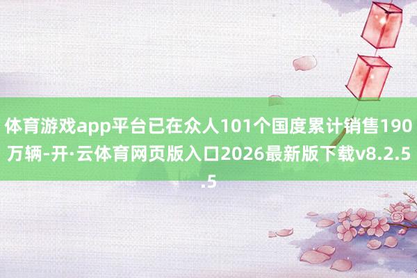 体育游戏app平台已在众人101个国度累计销售190万辆-开·云体育网页版入口2026最新版下载v8.2.5