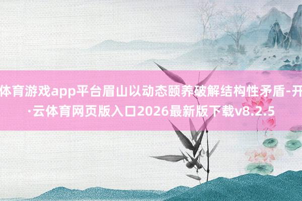 体育游戏app平台眉山以动态颐养破解结构性矛盾-开·云体育网页版入口2026最新版下载v8.2.5