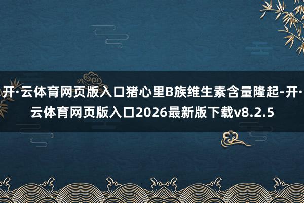 开·云体育网页版入口猪心里B族维生素含量隆起-开·云体育网页版入口2026最新版下载v8.2.5