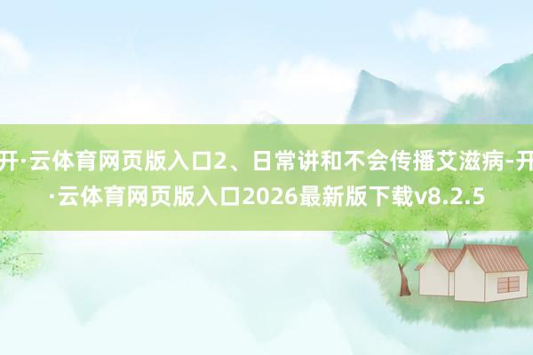 开·云体育网页版入口2、日常讲和不会传播艾滋病-开·云体育网页版入口2026最新版下载v8.2.5