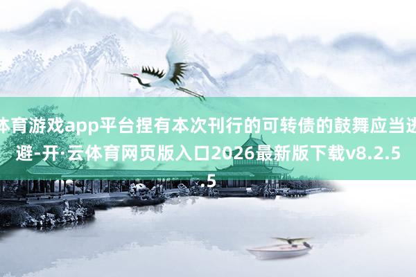 体育游戏app平台捏有本次刊行的可转债的鼓舞应当逃避-开·云体育网页版入口2026最新版下载v8.2.5