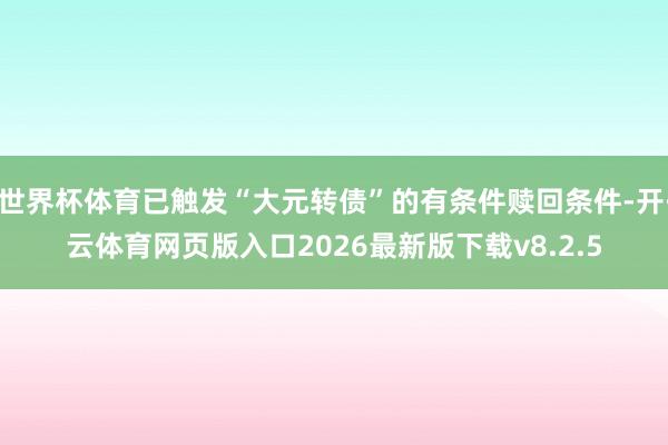 世界杯体育已触发“大元转债”的有条件赎回条件-开·云体育网页版入口2026最新版下载v8.2.5