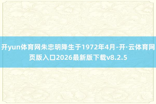 开yun体育网朱忠明降生于1972年4月-开·云体育网页版入口2026最新版下载v8.2.5