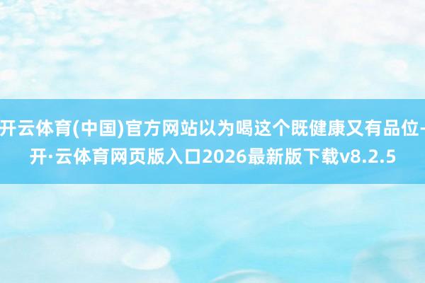 开云体育(中国)官方网站以为喝这个既健康又有品位-开·云体育网页版入口2026最新版下载v8.2.5