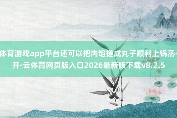 体育游戏app平台还可以把肉馅搓成丸子顺利上锅蒸-开·云体育网页版入口2026最新版下载v8.2.5