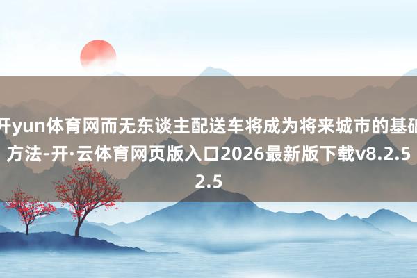 开yun体育网而无东谈主配送车将成为将来城市的基础方法-开·云体育网页版入口2026最新版下载v8.2.5