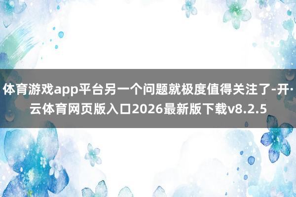 体育游戏app平台另一个问题就极度值得关注了-开·云体育网页版入口2026最新版下载v8.2.5