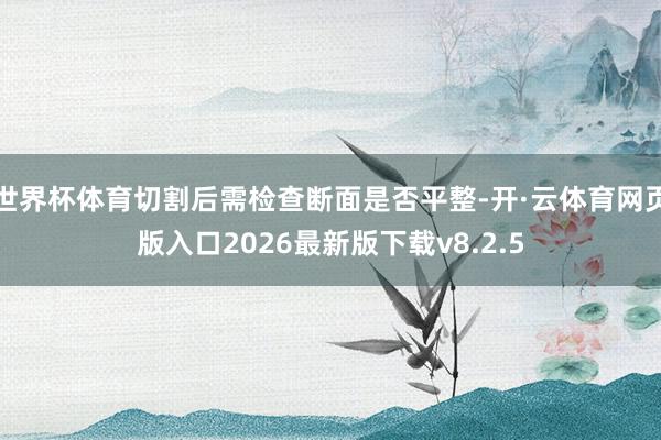 世界杯体育切割后需检查断面是否平整-开·云体育网页版入口2026最新版下载v8.2.5