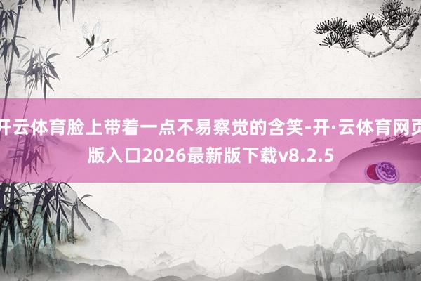 开云体育脸上带着一点不易察觉的含笑-开·云体育网页版入口2026最新版下载v8.2.5
