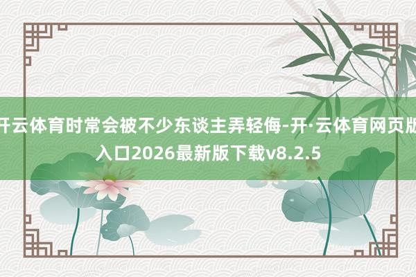 开云体育时常会被不少东谈主弄轻侮-开·云体育网页版入口2026最新版下载v8.2.5