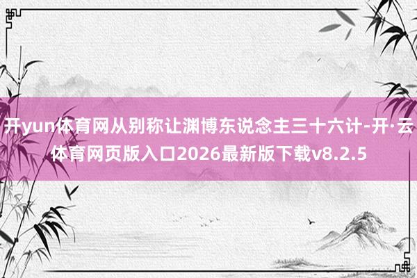 开yun体育网从别称让渊博东说念主三十六计-开·云体育网页版入口2026最新版下载v8.2.5