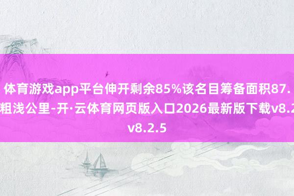 体育游戏app平台伸开剩余85%该名目筹备面积87.89粗浅公里-开·云体育网页版入口2026最新版下载v8.2.5