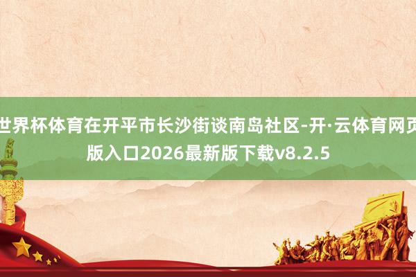 世界杯体育在开平市长沙街谈南岛社区-开·云体育网页版入口2026最新版下载v8.2.5