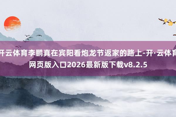 开云体育李鹏真在宾阳看炮龙节返家的路上-开·云体育网页版入口2026最新版下载v8.2.5