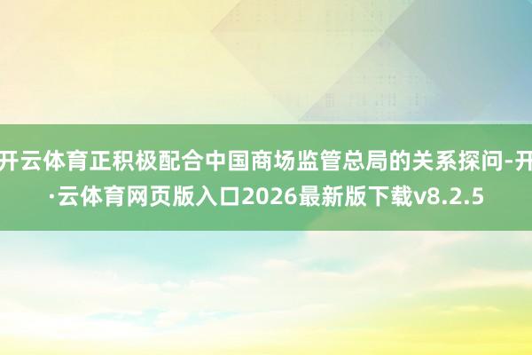 开云体育正积极配合中国商场监管总局的关系探问-开·云体育网页版入口2026最新版下载v8.2.5