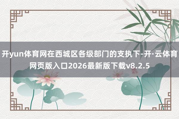 开yun体育网在西城区各级部门的支执下-开·云体育网页版入口2026最新版下载v8.2.5