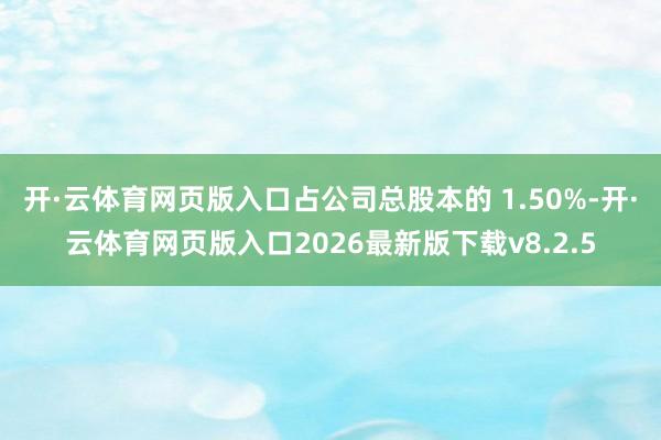 开·云体育网页版入口占公司总股本的 1.50%-开·云体育网页版入口2026最新版下载v8.2.5